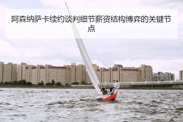 阿森纳萨卡续约谈判细节薪资结构博弈的关键节点