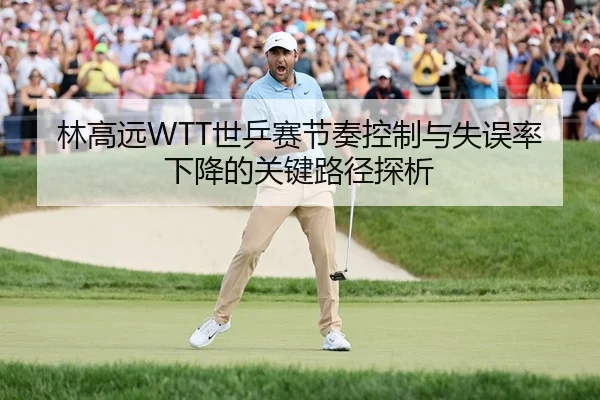 林高远WTT世乒赛节奏控制与失误率下降的关键路径探析