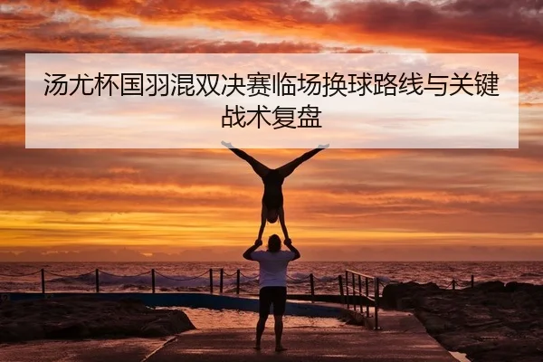 汤尤杯国羽混双决赛临场换球路线与关键战术复盘